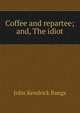 Coffee and repartee; and, The idiot, John Kendrick Bangs 
