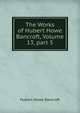The Works of Hubert Howe Bancroft, Volume 13, part 5, Bancroft, Hubert Howe, 1832-1918 