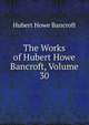 The Works of Hubert Howe Bancroft, Volume 30, Bancroft, Hubert Howe, 1832-1918 