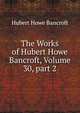 The Works of Hubert Howe Bancroft, Volume 30, part 2, Bancroft, Hubert Howe, 1832-1918 