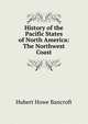 History of the Pacific States of North America: The Northwest Coast, Bancroft, Hubert Howe, 1832-1918 