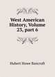 West American History, Volume 23, part 6, Bancroft, Hubert Howe, 1832-1918 