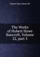 The Works of Hubert Howe Bancroft, Volume 22, part 5, Bancroft, Hubert Howe, 1832-1918 