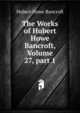The Works of Hubert Howe Bancroft, Volume 27, part 1, Bancroft, Hubert Howe, 1832-1918 