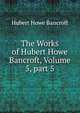 The Works of Hubert Howe Bancroft, Volume 5, part 5, Bancroft, Hubert Howe, 1832-1918 