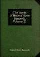 The Works of Hubert Howe Bancroft, Volume 27, Bancroft, Hubert Howe, 1832-1918 