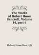 The Works of Hubert Howe Bancroft, Volume 14, part 6, Bancroft, Hubert Howe, 1832-1918 