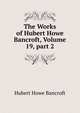 The Works of Hubert Howe Bancroft, Volume 19, part 2, Bancroft, Hubert Howe, 1832-1918 