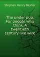 The under pup. For people who think. A twentieth century live wire, Stephen Henry Bashor 