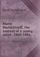 Marie Bashkirtseff, the journal of a young artist, 1860-1884;, Marie Bashkirtseff 