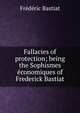 Fallacies of protection; being the Sophismes economiques of Frederick Bastiat, Frederic Bastiat 
