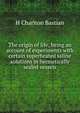 The origin of life; being an account of experiments with certain superheated saline solutions in hermetically sealed vessels, H Charlton Bastian 