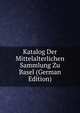 Katalog Der Mittelalterlichen Sammlung Zu Basel (German Edition), 