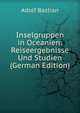 Inselgruppen in Oceanien: Reiseergebnisse Und Studien (German Edition), Adolf Bastian 