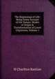 The Beginnings of Life: Being Some Account of the Nature, Modes of Origin & Transformation of Lower Organisms, Volume 1, H Charlton Bastian 
