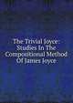 The Trivial Joyce: Studies In The Compositional Method Of James Joyce, 