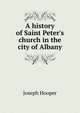 A history of Saint Peter's church in the city of Albany, Joseph Hooper 