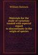Materials for the study of variation: treated with especial regard to discontinuity in the origin of species, William Bateson 