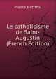 Le catholicisme de Saint-Augustin (French Edition), Pierre Batiffol 