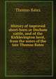 History of improved short-horn or Durham cattle, and of the Kirklevington herd, from the notes of the late Thomas Bates, Thomas Bates 
