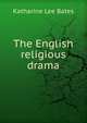 The English religious drama, Bates, Katharine Lee 