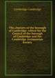 The charters of the borough of Cambridge: edited for the Council of the borough of Cambridge and the Cambridge Antiquarian Society, Cambridge Cambridge 