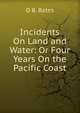 Incidents On Land and Water: Or Four Years On the Pacific Coast, D B. Bates 