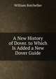 A New History of Dover. to Which Is Added a New Dover Guide, William Batcheller 