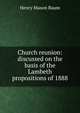 Church reunion: discussed on the basis of the Lambeth propositions of 1888, Henry Mason Baum 