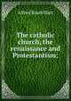 The catholic church, the renaissance and Protestantism;, Alfred Baudrillart 
