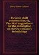 Elevator shaft construction; or, Practical suggestions for the installation of electric elevators in buildings, Harry Robert Cullmer 