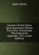 Ioannis Calvini Opera Quae Supersunt Omnia: Pars Prior. Tractatuum Theologicorum Appendix. 1871 (Latin Edition), Jean Calvin 