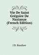 Vie De Saint Gregoire De Nazianze (French Edition), J.B. Bauduer 