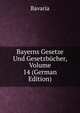 Bayerns Gesetze Und Gesetzbucher, Volume 14 (German Edition), Bavaria 