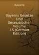 Bayerns Gesetze Und Gesetzbucher, Volume 15 (German Edition), Bavaria 