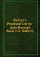Baxter's Practical Up-to-date Receipt Book For Bakers;, 