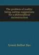 The problem of reality: being outline suggestions for a philosophical reconstruction, Ernest Belfort Bax 