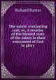 The saints' everlasting rest; or, A treatise of the blessed state of the saints in their enjoyment of God in glory, Richard Baxter 