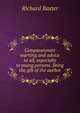 Compassionate warning and advice to all, especially to young persons. Being the gift of the author, Richard Baxter 