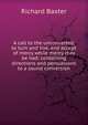 A call to the unconverted, to turn and live, and accept of mercy while mercy may be had: containing directions and persuasions to a sound conversion, Richard Baxter 