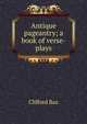 Antique pageantry; a book of verse-plays, Clifford Bax 