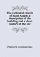 The cathedral church of Saint Asaph; a description of the building and a short history of the see, Pearce B. Ironside Bax 