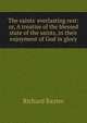 The saints' everlasting rest: or, A treatise of the blessed state of the saints, in their enjoyment of God in glory, Richard Baxter 
