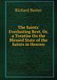 The Saints' Everlasting Rest, Or, a Treatise On the Blessed State of the Saints in Heaven, Richard Baxter 