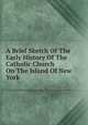 A Brief Sketch Of The Early History Of The Catholic Church On The Island Of New York, 
