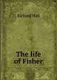 The life of Fisher, Richard Hall 