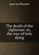 The death of the righteous: or, the way of holy dying, Jean La Placette 