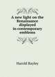 A new light on the Renaissance displayed in contemporary emblems, Harold Bayley 