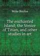The enchanted island; the Venice of Titian, and other studies in art, Wyke Bayliss 