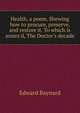 Health, a poem. Shewing how to procure, preserve, and restore it. To which is annex'd, The Doctor's decade, Edward Baynard 